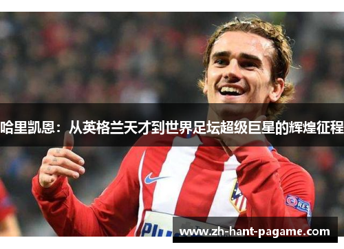 哈里凯恩:从英格兰天才到世界足坛超级巨星的辉煌征程 哈里凯恩:从英格兰天才到世界足坛超级巨星的辉煌征程
