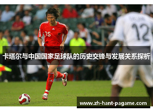 卡塔尔与中国国家足球队的历史交锋与发展关系探析 卡塔尔与中国国家足球队的历史交锋与发展关系探析
