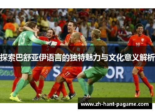 探索巴舒亚伊语言的独特魅力与文化意义解析