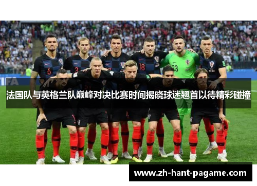 法国队与英格兰队巅峰对决比赛时间揭晓球迷翘首以待精彩碰撞 法国队与英格兰队巅峰对决比赛时间揭晓球迷翘首以待精彩碰撞