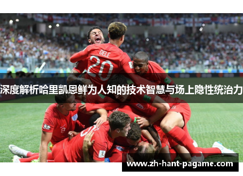 深度解析哈里凯恩鲜为人知的技术智慧与场上隐性统治力