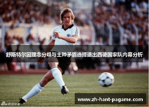 舒斯特尔因理念分歧与主帅矛盾选择退出西德国家队内幕分析