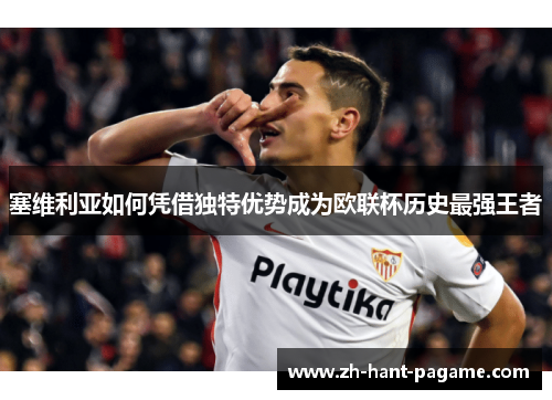 塞维利亚如何凭借独特优势成为欧联杯历史最强王者 塞维利亚如何凭借独特优势成为欧联杯历史最强王者