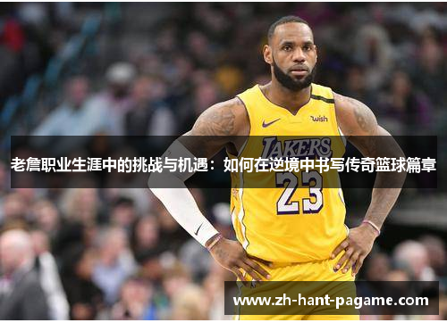 老詹职业生涯中的挑战与机遇:如何在逆境中书写传奇篮球篇章 老詹职业生涯中的挑战与机遇:如何在逆境中书写传奇篮球篇章
