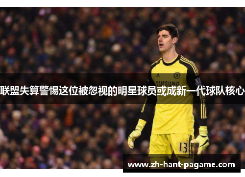 联盟失算警惕这位被忽视的明星球员或成新一代球队核心 联盟失算警惕这位被忽视的明星球员或成新一代球队核心
