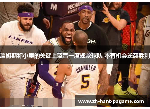 詹姆斯称小里的关键上篮曾一度拯救球队 本有机会逆袭胜利