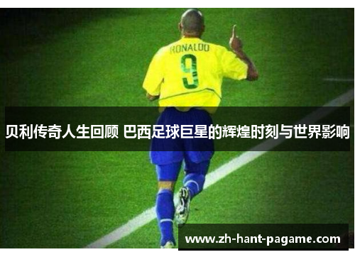 贝利传奇人生回顾 巴西足球巨星的辉煌时刻与世界影响