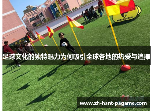 足球文化的独特魅力为何吸引全球各地的热爱与追捧