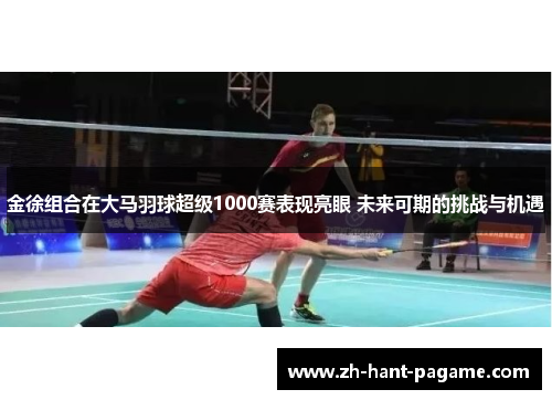 金徐组合在大马羽球超级1000赛表现亮眼 未来可期的挑战与机遇
