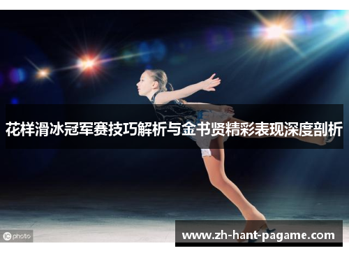 花样滑冰冠军赛技巧解析与金书贤精彩表现深度剖析 花样滑冰冠军赛技巧解析与金书贤精彩表现深度剖析