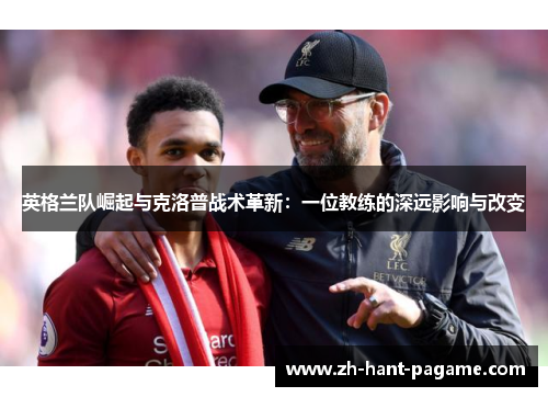英格兰队崛起与克洛普战术革新:一位教练的深远影响与改变 英格兰队崛起与克洛普战术革新:一位教练的深远影响与改变