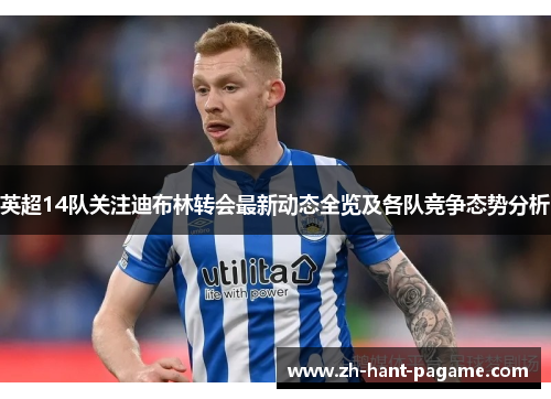 英超14队关注迪布林转会最新动态全览及各队竞争态势分析