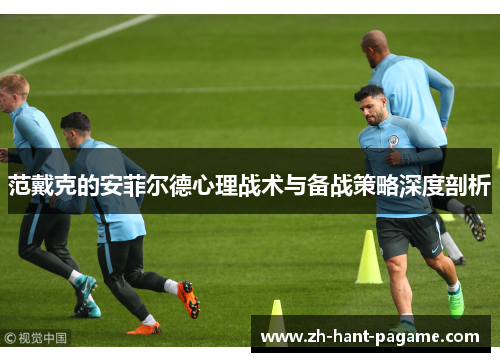 范戴克的安菲尔德心理战术与备战策略深度剖析 范戴克的安菲尔德心理战术与备战策略深度剖析