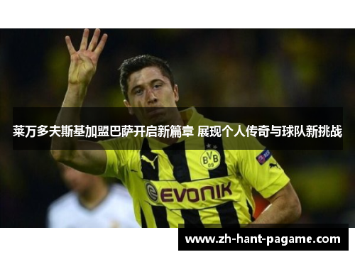 莱万多夫斯基加盟巴萨开启新篇章 展现个人传奇与球队新挑战