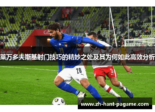 莱万多夫斯基射门技巧的精妙之处及其为何如此高效分析 莱万多夫斯基射门技巧的精妙之处及其为何如此高效分析