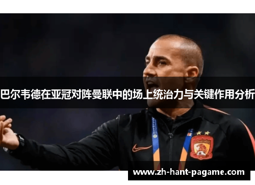 巴尔韦德在亚冠对阵曼联中的场上统治力与关键作用分析