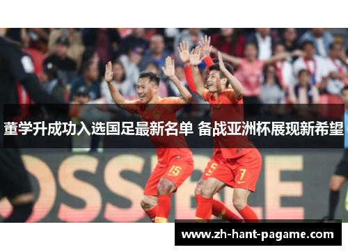 董学升成功入选国足最新名单 备战亚洲杯展现新希望 董学升成功入选国足最新名单 备战亚洲杯展现新希望