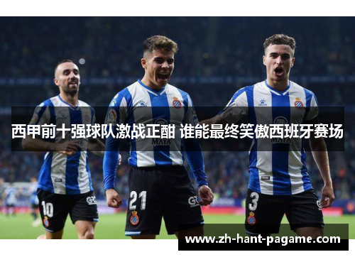西甲前十强球队激战正酣 谁能最终笑傲西班牙赛场 西甲前十强球队激战正酣 谁能最终笑傲西班牙赛场