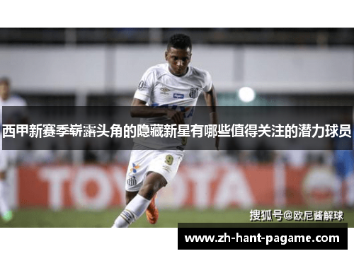 西甲新赛季崭露头角的隐藏新星有哪些值得关注的潜力球员 西甲新赛季崭露头角的隐藏新星有哪些值得关注的潜力球员