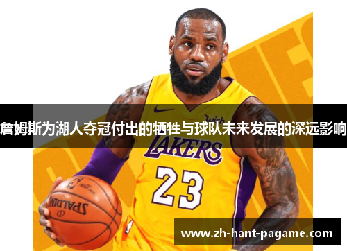 詹姆斯为湖人夺冠付出的牺牲与球队未来发展的深远影响 詹姆斯为湖人夺冠付出的牺牲与球队未来发展的深远影响
