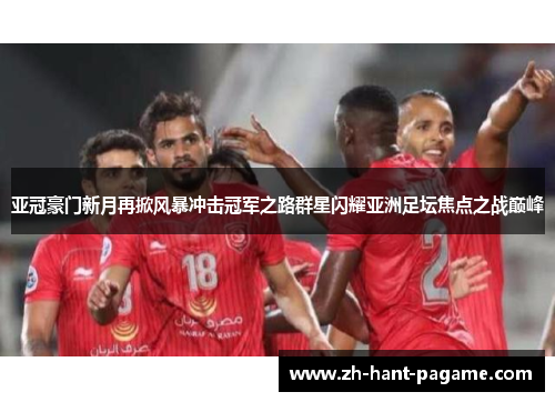 亚冠豪门新月再掀风暴冲击冠军之路群星闪耀亚洲足坛焦点之战巅峰 亚冠豪门新月再掀风暴冲击冠军之路群星闪耀亚洲足坛焦点之战巅峰