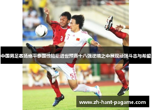 中国男足客场绝平泰国惊险挺进世预赛十八强逆境之中展现顽强斗志与希望 中国男足客场绝平泰国惊险挺进世预赛十八强逆境之中展现顽强斗志与希望