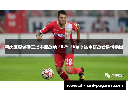 勒沃库森保持主场不败战绩 2025-26赛季德甲挑战者身份稳固 勒沃库森保持主场不败战绩 2025-26赛季德甲挑战者身份稳固