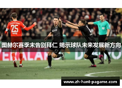 图赫尔赛季末告别拜仁 揭示球队未来发展新方向 图赫尔赛季末告别拜仁 揭示球队未来发展新方向