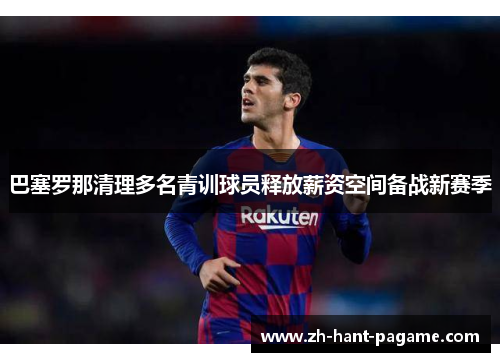 巴塞罗那清理多名青训球员释放薪资空间备战新赛季 巴塞罗那清理多名青训球员释放薪资空间备战新赛季