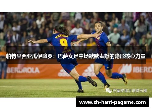 帕特里西亚瓜伊哈罗:巴萨女足中场默默奉献的隐形核心力量 帕特里西亚瓜伊哈罗:巴萨女足中场默默奉献的隐形核心力量