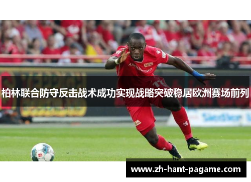 柏林联合防守反击战术成功实现战略突破稳居欧洲赛场前列 柏林联合防守反击战术成功实现战略突破稳居欧洲赛场前列