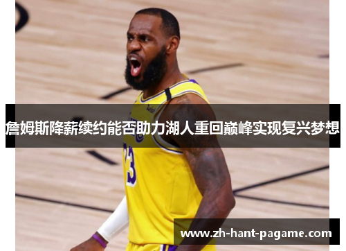 詹姆斯降薪续约能否助力湖人重回巅峰实现复兴梦想