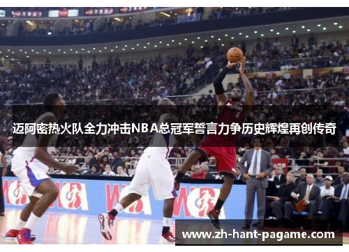 迈阿密热火队全力冲击NBA总冠军誓言力争历史辉煌再创传奇