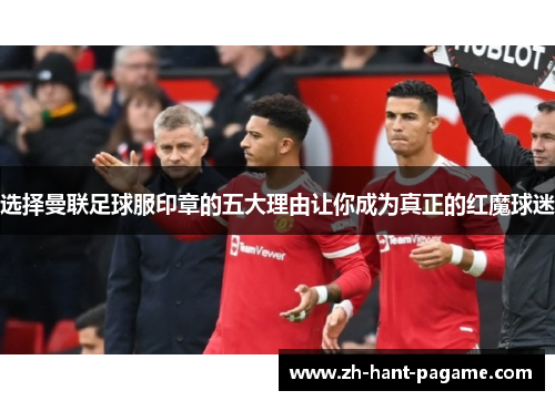 选择曼联足球服印章的五大理由让你成为真正的红魔球迷
