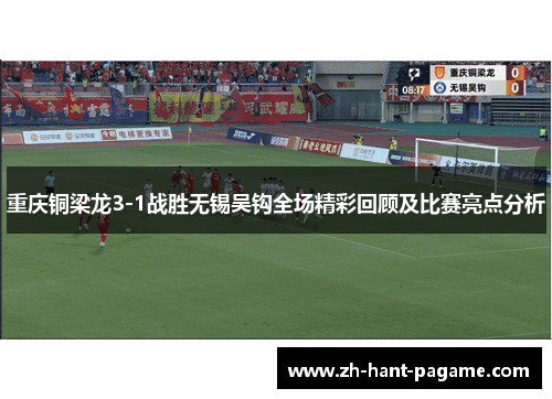 重庆铜梁龙3-1战胜无锡吴钩全场精彩回顾及比赛亮点分析
