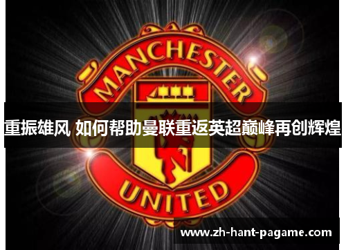 重振雄风 如何帮助曼联重返英超巅峰再创辉煌 重振雄风 如何帮助曼联重返英超巅峰再创辉煌