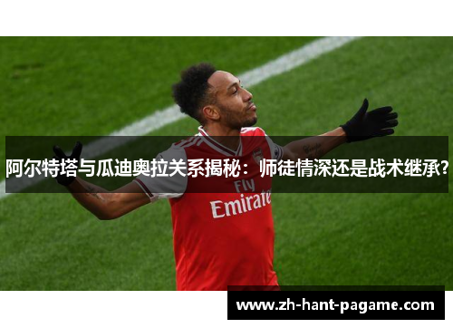 阿尔特塔与瓜迪奥拉关系揭秘:师徒情深还是战术继承? 阿尔特塔与瓜迪奥拉关系揭秘:师徒情深还是战术继承?