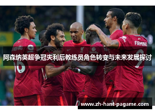 阿森纳英超争冠失利后教练员角色转变与未来发展探讨 阿森纳英超争冠失利后教练员角色转变与未来发展探讨