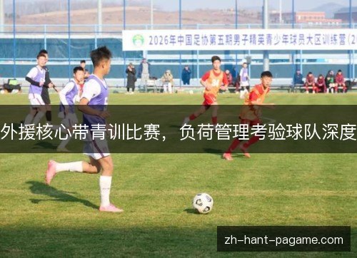 外援核心带青训比赛,负荷管理考验球队深度 外援核心带青训比赛,负荷管理考验球队深度
