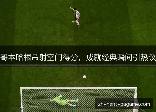 哥本哈根吊射空门得分，成就经典瞬间引热议