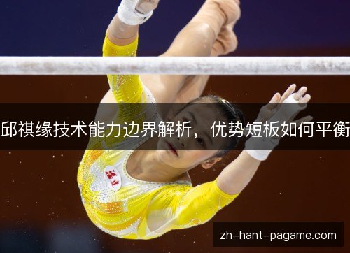 邱祺缘技术能力边界解析,优势短板如何平衡 邱祺缘技术能力边界解析,优势短板如何平衡