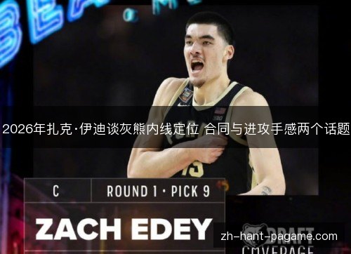 2026年扎克·伊迪谈灰熊内线定位 合同与进攻手感两个话题